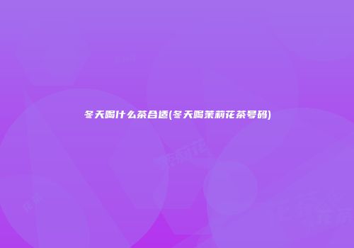 冬天喝什么茶合适(冬天喝茉莉花茶号码)