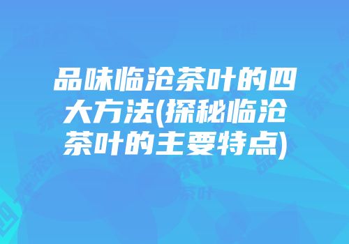 品味临沧茶叶的四大方法(探秘临沧茶叶的主要特点)