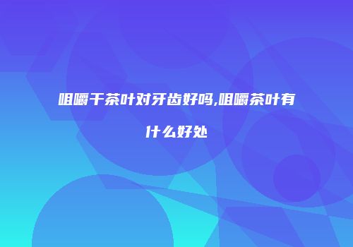 咀嚼干茶叶对牙齿好吗,咀嚼茶叶有什么好处
