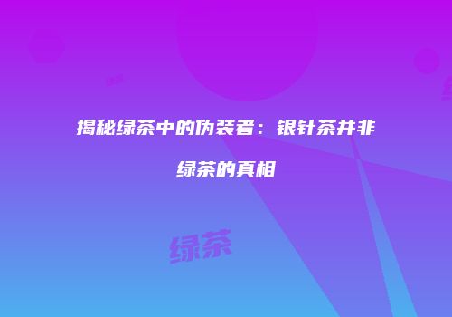 揭秘绿茶中的伪装者：银针茶并非绿茶的真相
