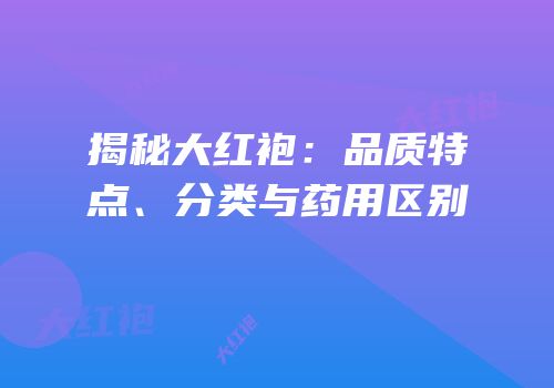 揭秘大红袍：品质特点、分类与药用区别