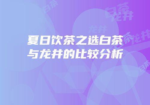 夏日饮茶之选白茶与龙井的比较分析