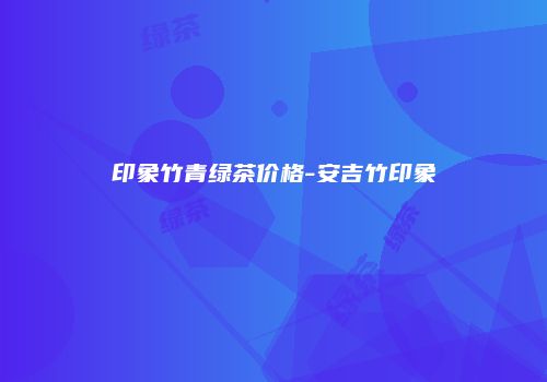 印象竹青绿茶价格-安吉竹印象