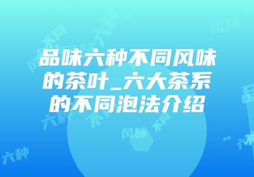 品味六种不同风味的茶叶_六大茶系的不同泡法介绍