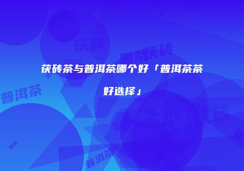 茯砖茶与普洱茶哪个好「普洱茶茶好选择」