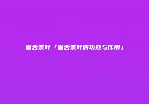 雀舌茶叶「雀舌茶叶的功效与作用」