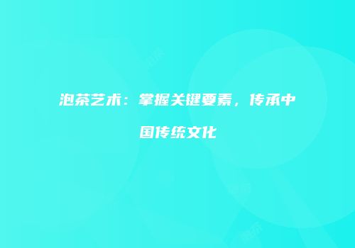 泡茶艺术：掌握关键要素，传承中国传统文化