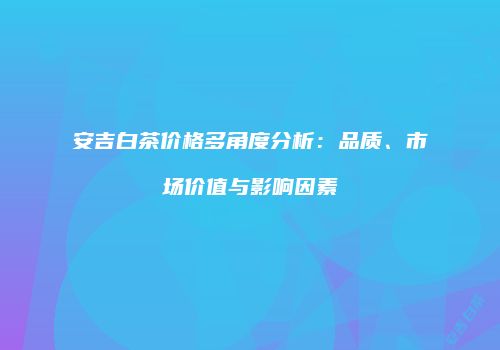 安吉白茶价格多角度分析：品质、市场价值与影响因素