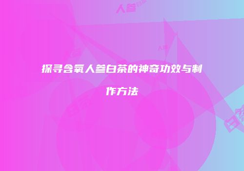 探寻含氧人参白茶的神奇功效与制作方法