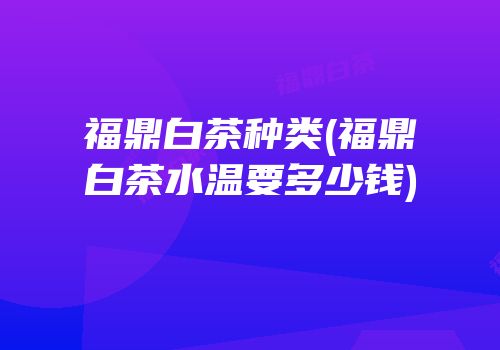福鼎白茶种类(福鼎白茶水温要多少钱)