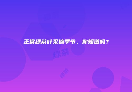 正常绿茶叶采摘季节，你知道吗？