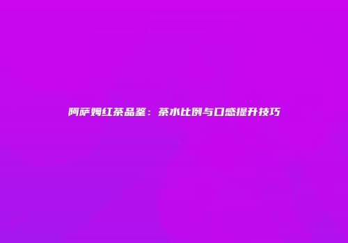 阿萨姆红茶品鉴：茶水比例与口感提升技巧