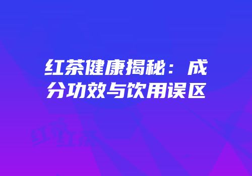 红茶健康揭秘：成分功效与饮用误区