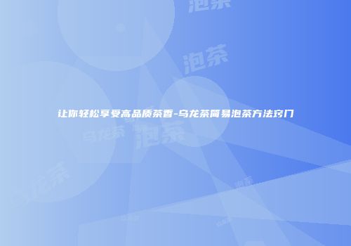 让你轻松享受高品质茶香-乌龙茶简易泡茶方法窍门