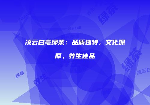 凌云白毫绿茶：品质独特，文化深厚，养生佳品