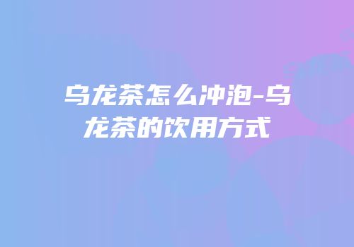 乌龙茶怎么冲泡-乌龙茶的饮用方式