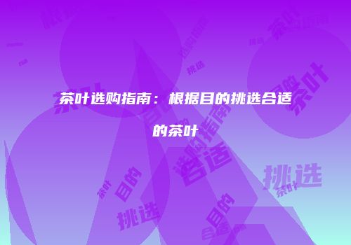 茶叶选购指南：根据目的挑选合适的茶叶