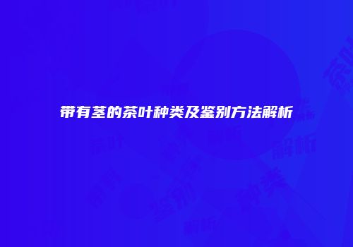 带有茎的茶叶种类及鉴别方法解析