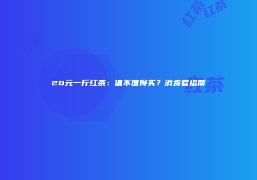 20元一斤红茶：值不值得买？消费者指南