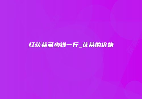 红茯茶多少钱一斤_茯茶的价格