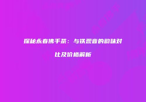 探秘永春佛手茶：与铁观音的韵味对比及价格解析