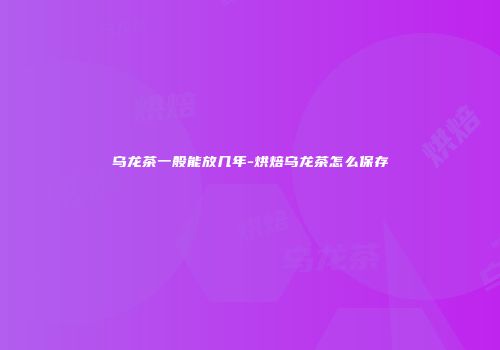 乌龙茶一般能放几年-烘焙乌龙茶怎么保存