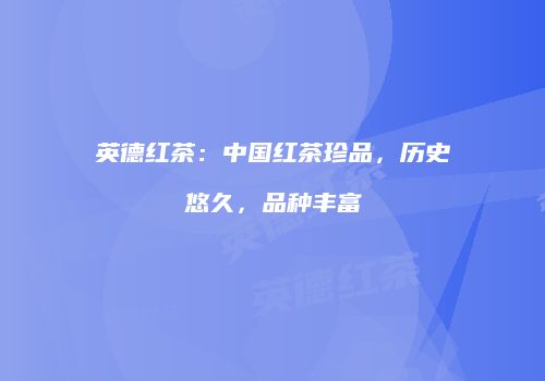 英德红茶：中国红茶珍品，历史悠久，品种丰富
