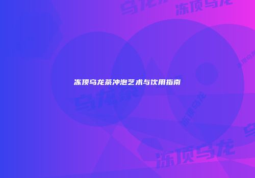 冻顶乌龙茶冲泡艺术与饮用指南