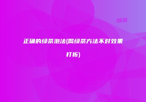 正确的绿茶泡法(喝绿茶方法不对效果打折)