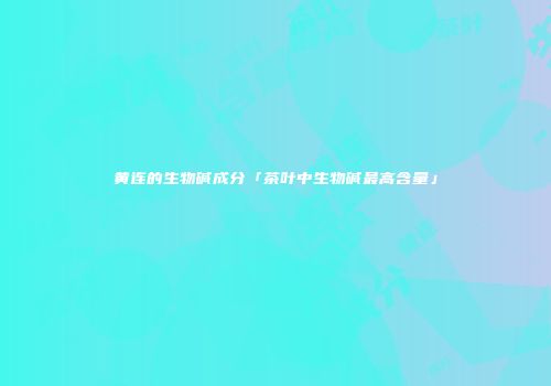 黄连的生物碱成分「茶叶中生物碱最高含量」