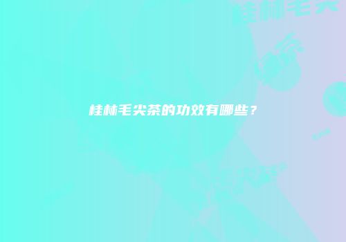 桂林毛尖茶的功效有哪些？