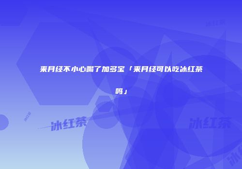 来月经不小心喝了加多宝「来月经可以吃冰红茶吗」