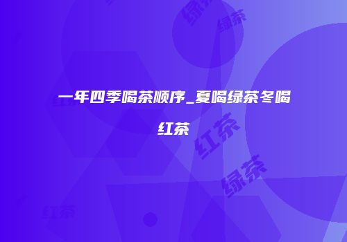 一年四季喝茶顺序_夏喝绿茶冬喝红茶