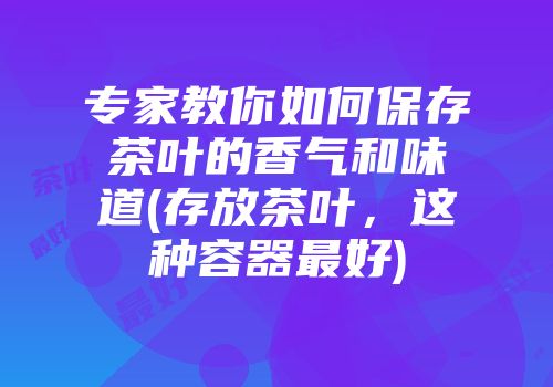 专家教你如何保存茶叶的香气和味道(存放茶叶，这种容器最好)