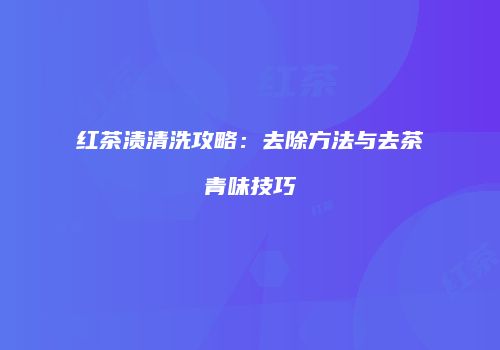 红茶渍清洗攻略：去除方法与去茶青味技巧