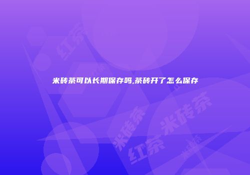 米砖茶可以长期保存吗,茶砖开了怎么保存