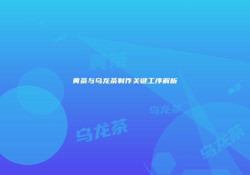 黄茶与乌龙茶制作关键工序解析