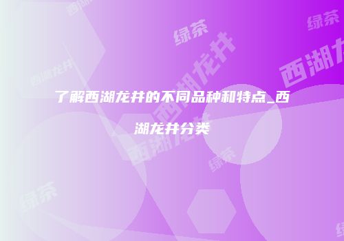 了解西湖龙井的不同品种和特点_西湖龙井分类