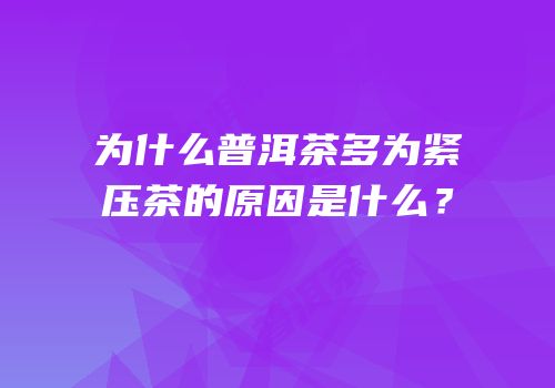 为什么普洱茶多为紧压茶的原因是什么？