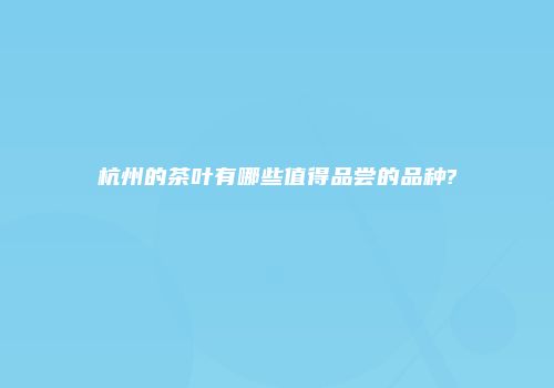 杭州的茶叶有哪些值得品尝的品种?