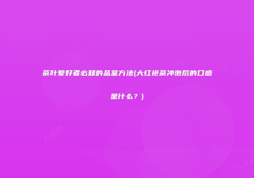 茶叶爱好者必知的品鉴方法(大红袍茶冲泡后的口感是什么？)