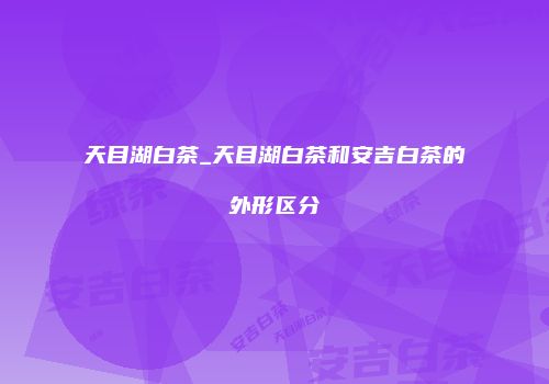 天目湖白茶_天目湖白茶和安吉白茶的外形区分