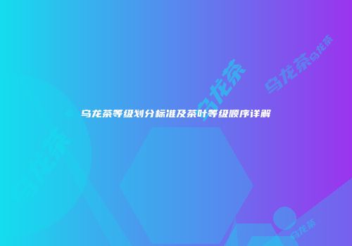 乌龙茶等级划分标准及茶叶等级顺序详解