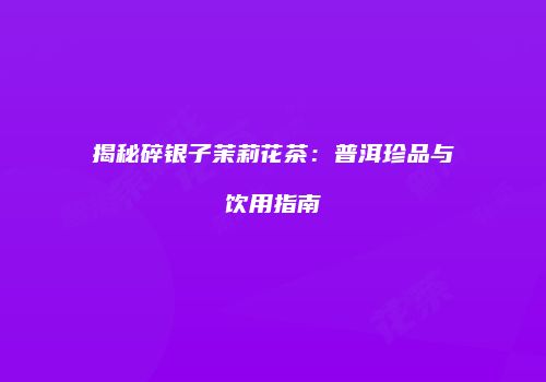 揭秘碎银子茉莉花茶：普洱珍品与饮用指南