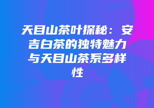 天目山茶叶探秘：安吉白茶的独特魅力与天目山茶系多样性