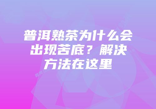 普洱熟茶为什么会出现苦底？解决方法在这里