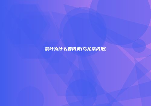 茶叶为什么要闷黄(乌龙茶闷泡)