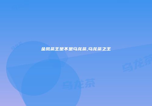 金凤茶王是不是乌龙茶,乌龙茶之王