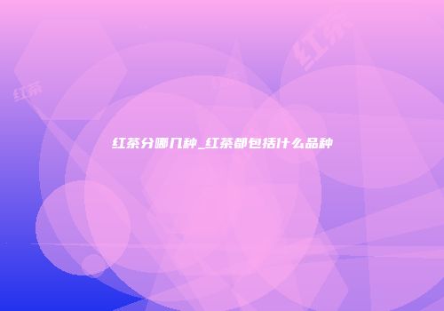红茶分哪几种_红茶都包括什么品种