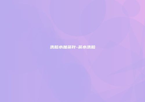 洗脸水加茶叶-茶水洗脸
